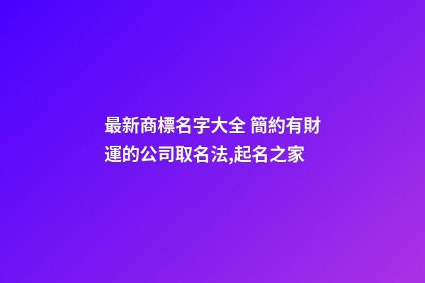 最新商標名字大全 簡約有財運的公司取名法,起名之家-第1張-公司起名-玄機派